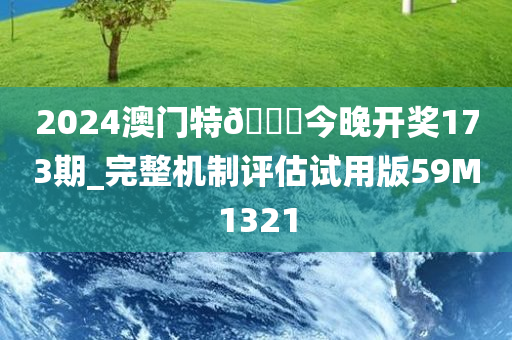 2024澳门特🐎今晚开奖173期_完整机制评估试用版59M1321