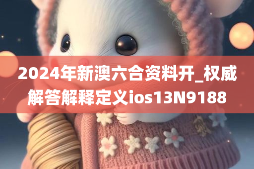 2024年新澳六合资料开_权威解答解释定义ios13N9188