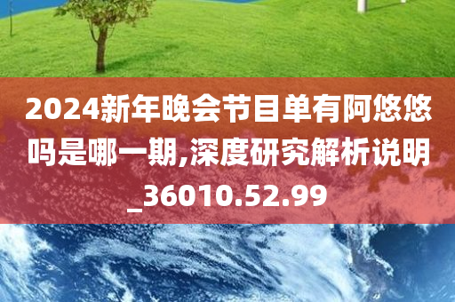 2024新年晚会节目单有阿悠悠吗是哪一期,深度研究解析说明_36010.52.99