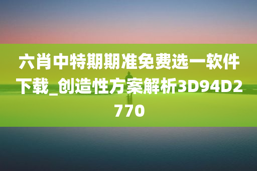 六肖中特期期准免费选一软件下载_创造性方案解析3D94D2770