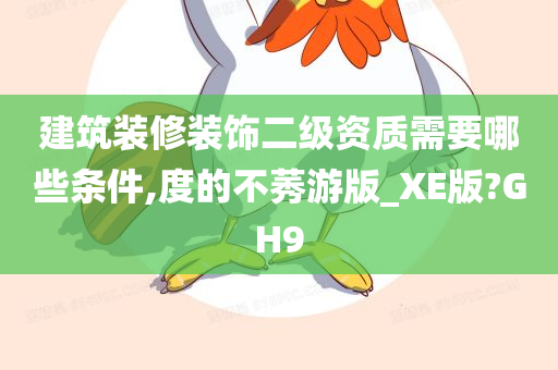 建筑装修装饰二级资质需要哪些条件,度的不莠游版_XE版?GH9