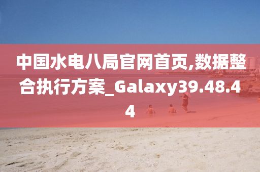 中国水电八局官网首页,数据整合执行方案_Galaxy39.48.44