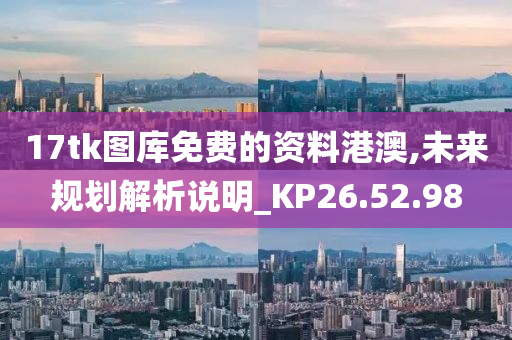 17tk图库免费的资料港澳,未来规划解析说明_KP26.52.98