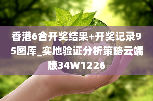 香港6合开奖结果+开奖记录95图库_实地验证分析策略云端版34W1226