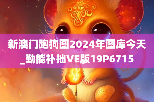 新澳门跑狗图2024年图库今天_勤能补拙VE版19P6715