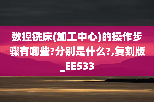 数控铣床(加工中心)的操作步骤有哪些?分别是什么?,复刻版_EE533