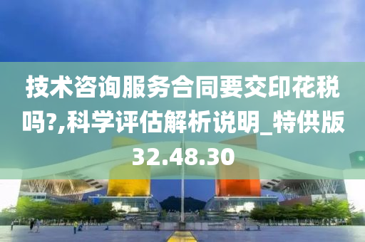 技术咨询服务合同要交印花税吗?,科学评估解析说明_特供版32.48.30