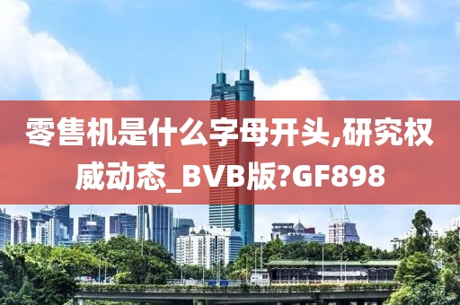 零售机是什么字母开头,研究权威动态_BVB版?GF898