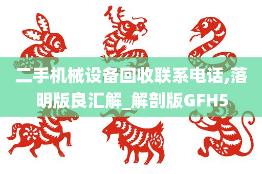 二手机械设备回收联系电话,落明版良汇解_解剖版GFH5