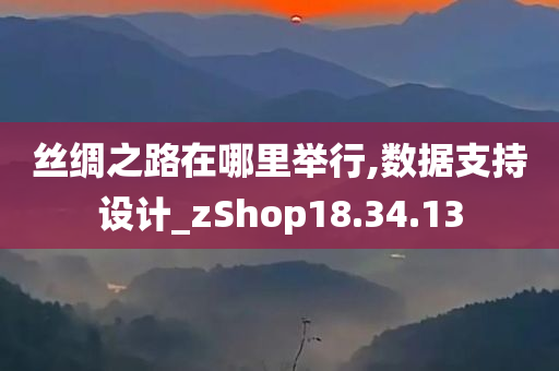 丝绸之路在哪里举行,数据支持设计_zShop18.34.13