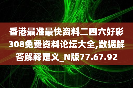 香港最准最快资料二四六好彩308免费资料论坛大全,数据解答解释定义_N版77.67.92