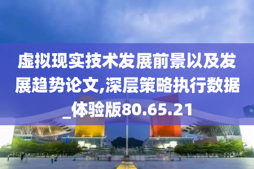 虚拟现实技术发展前景以及发展趋势论文,深层策略执行数据_体验版80.65.21