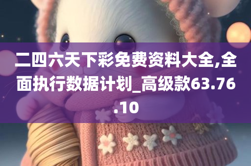 二四六天下彩免费资料大全,全面执行数据计划_高级款63.76.10