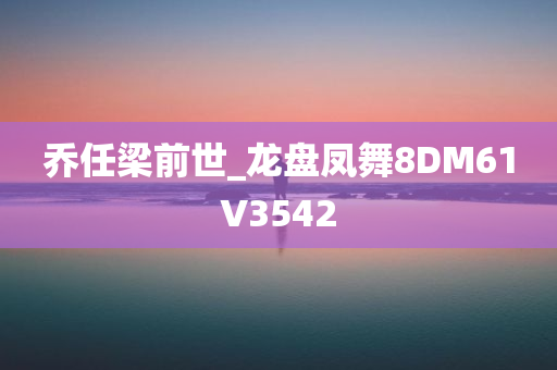 乔任梁前世_龙盘凤舞8DM61V3542