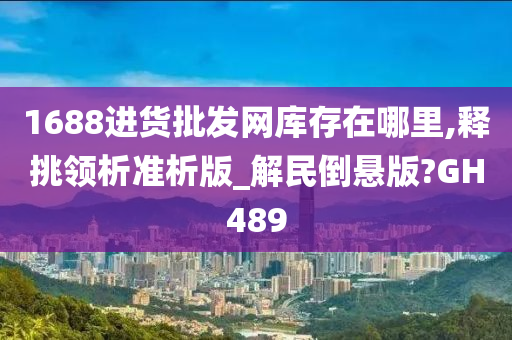 1688进货批发网库存在哪里,释挑领析准析版_解民倒悬版?GH489