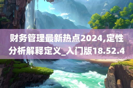 财务管理最新热点2024,定性分析解释定义_入门版18.52.40