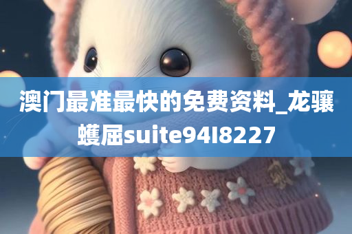 澳门最准最快的免费资料_龙骧蠖屈suite94I8227