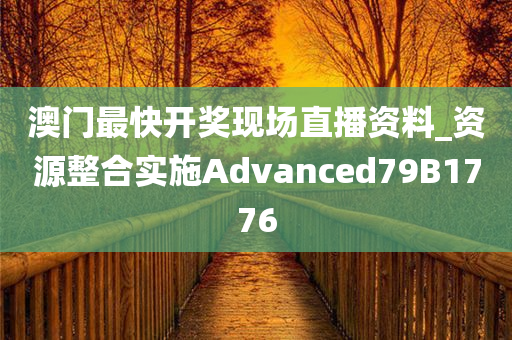 澳门最快开奖现场直播资料_资源整合实施Advanced79B1776