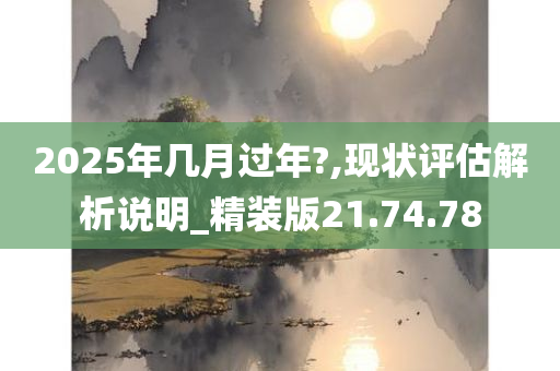 2025年几月过年?,现状评估解析说明_精装版21.74.78