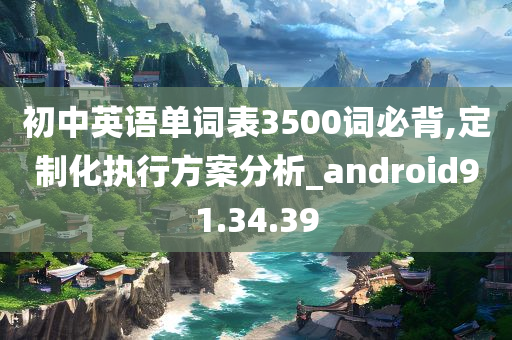 初中英语单词表3500词必背,定制化执行方案分析_android91.34.39