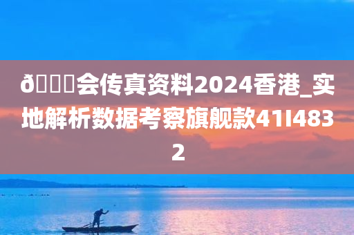 🐎会传真资料2024香港_实地解析数据考察旗舰款41I4832