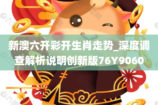 新澳六开彩开生肖走势_深度调查解析说明创新版76Y9060