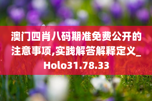 澳门四肖八码期准免费公开的注意事项,实践解答解释定义_Holo31.78.33