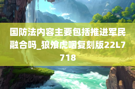 国防法内容主要包括推进军民融合吗_狼飧虎咽复刻版22L7718