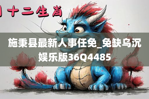 施秉县最新人事任免_兔缺乌沉娱乐版36Q4485