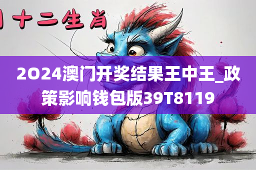 2O24澳门开奖结果王中王_政策影响钱包版39T8119