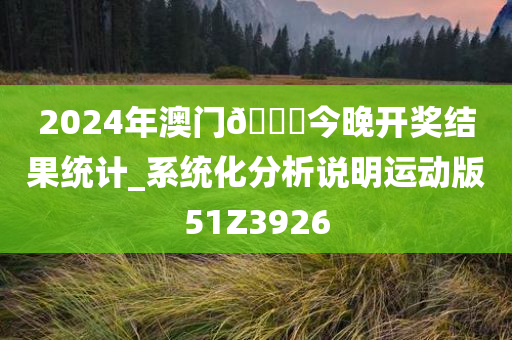 2024年澳门🐎今晚开奖结果统计_系统化分析说明运动版51Z3926