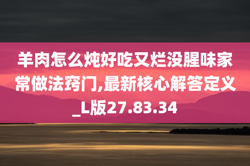 羊肉怎么炖好吃又烂没腥味家常做法窍门,最新核心解答定义_L版27.83.34