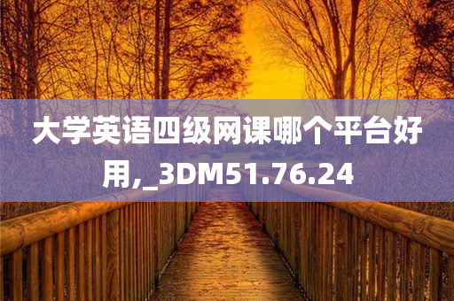 大学英语四级网课哪个平台好用,_3DM51.76.24