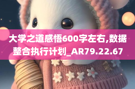 大学之道感悟600字左右,数据整合执行计划_AR79.22.67