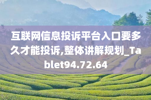 互联网信息投诉平台入口要多久才能投诉,整体讲解规划_Tablet94.72.64