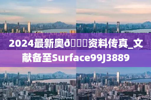 2024最新奥🐎资料传真_文献备至Surface99J3889