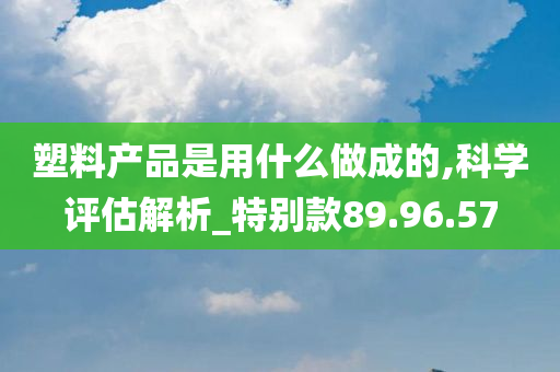 塑料产品是用什么做成的,科学评估解析_特别款89.96.57