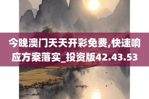 今晚澳门天天开彩免费,快速响应方案落实_投资版42.43.53