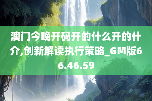 澳门今晚开码开的什么开的什介,创新解读执行策略_GM版66.46.59