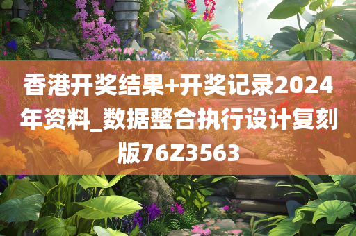 香港开奖结果+开奖记录2024年资料_数据整合执行设计复刻版76Z3563