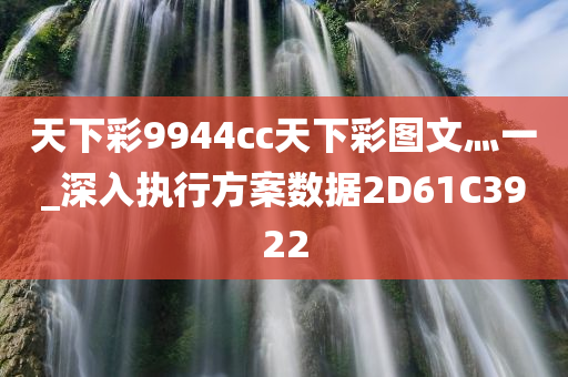 天下彩9944cc天下彩图文灬一_深入执行方案数据2D61C3922