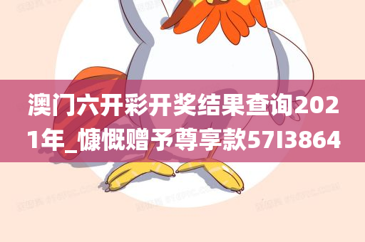 澳门六开彩开奖结果查询2021年_慷慨赠予尊享款57I3864