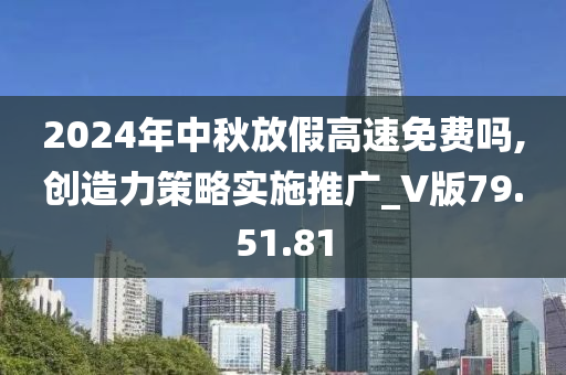 2024年中秋放假高速免费吗,创造力策略实施推广_V版79.51.81