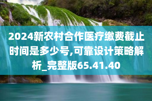 2024新农村合作医疗缴费截止时间是多少号,可靠设计策略解析_完整版65.41.40