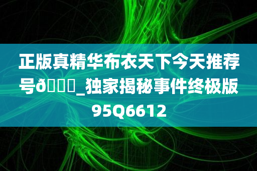 正版真精华布衣天下今天推荐号🐎_独家揭秘事件终极版95Q6612