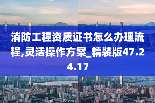 消防工程资质证书怎么办理流程,灵活操作方案_精装版47.24.17