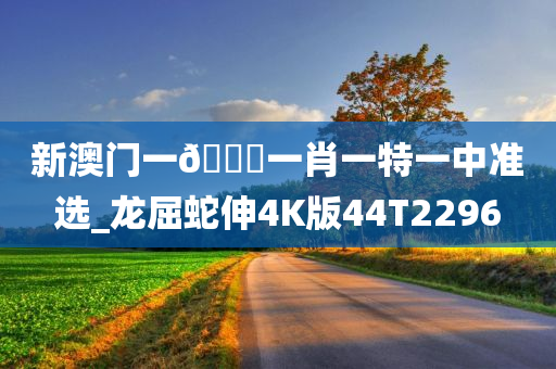 新澳门一🐎一肖一特一中准选_龙屈蛇伸4K版44T2296