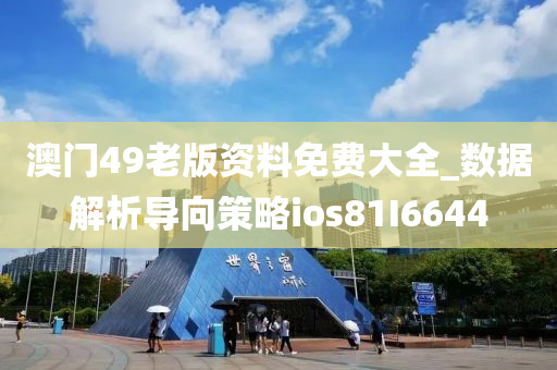 澳门49老版资料免费大全_数据解析导向策略ios81I6644