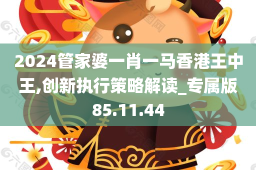 2024管家婆一肖一马香港王中王,创新执行策略解读_专属版85.11.44