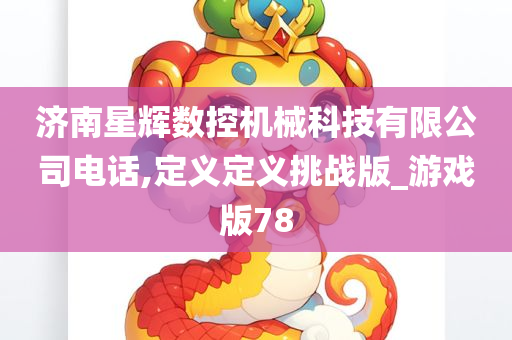 济南星辉数控机械科技有限公司电话,定义定义挑战版_游戏版78